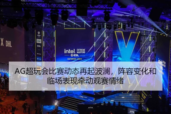 AG超玩会比赛动态再起波澜，阵容变化和临场表现牵动观赛情绪